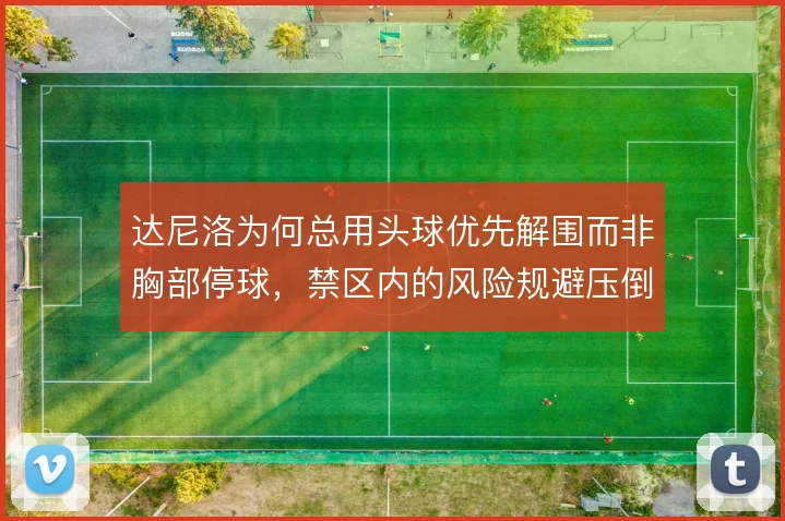 达尼洛为何总用头球优先解围而非胸部停球,禁区内的风险规避压倒技术处理