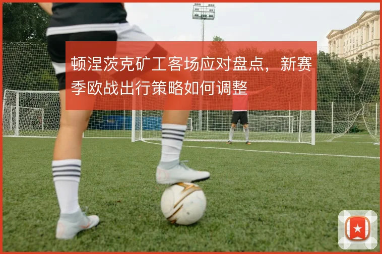 顿涅茨克矿工客场应对盘点，新赛季欧战出行策略如何调整