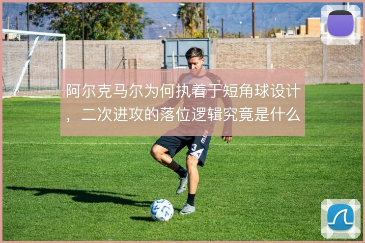 阿尔克马尔为何执着于短角球设计，二次进攻的落位逻辑究竟是什么
