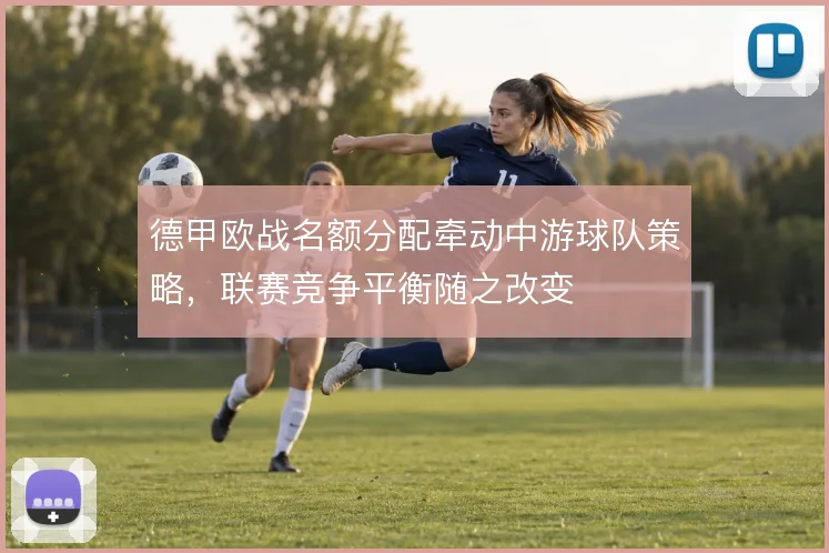 德甲欧战名额分配牵动中游球队策略，联赛竞争平衡随之改变