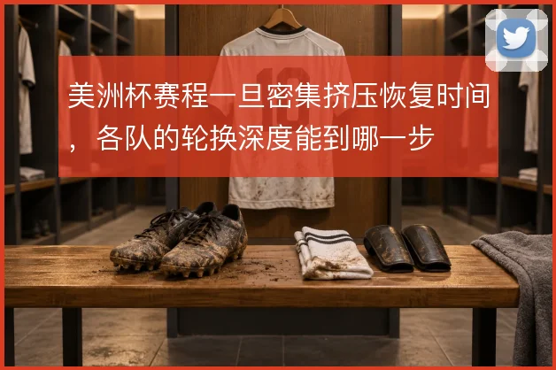 美洲杯赛程一旦密集挤压恢复时间,各队的轮换深度能到哪一步