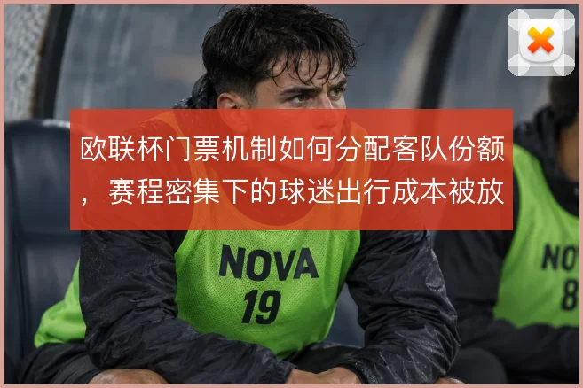 欧联杯门票机制如何分配客队份额,赛程密集下的球迷出行成本被放大