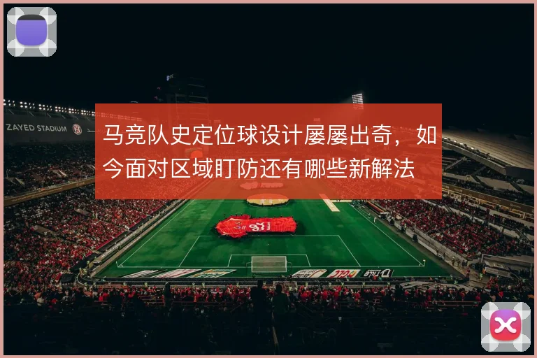 马竞队史定位球设计屡屡出奇，如今面对区域盯防还有哪些新解法