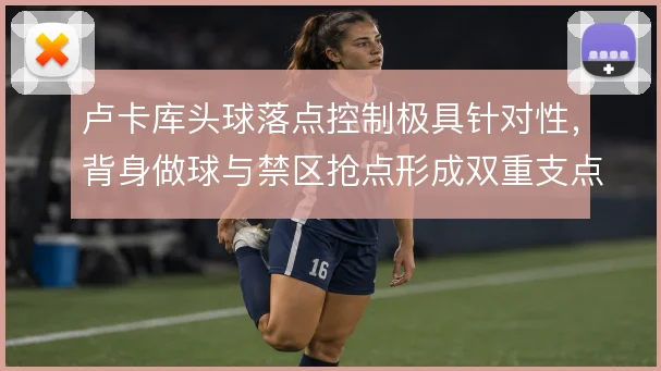 卢卡库头球落点控制极具针对性，背身做球与禁区抢点形成双重支点作用