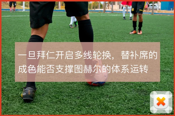 一旦拜仁开启多线轮换,替补席的成色能否支撑图赫尔的体系运转