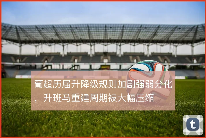 葡超历届升降级规则加剧强弱分化，升班马重建周期被大幅压缩