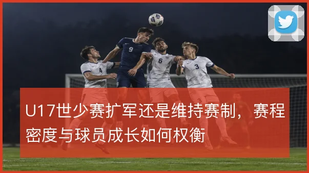 U17世少赛扩军还是维持赛制，赛程密度与球员成长如何权衡