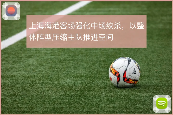 上海海港客场强化中场绞杀,以整体阵型压缩主队推进空间