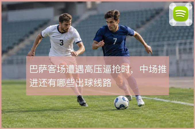 巴萨客场遭遇高压逼抢时,中场推进还有哪些出球线路