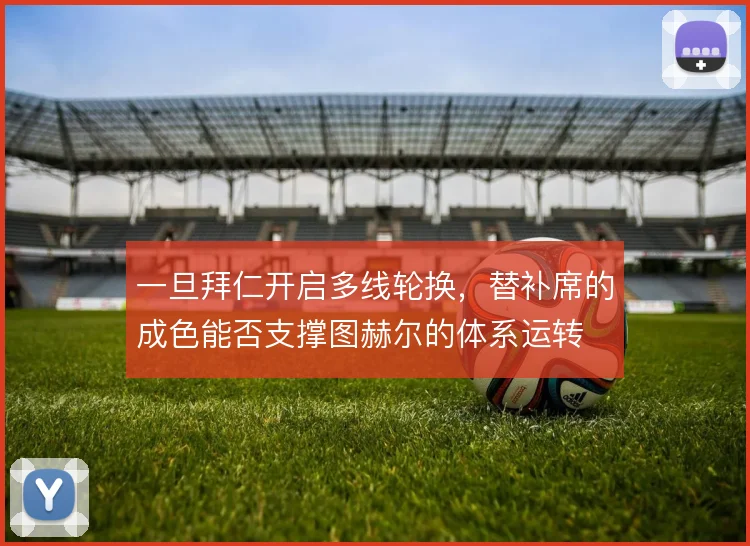 一旦拜仁开启多线轮换,替补席的成色能否支撑图赫尔的体系运转