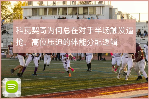 科瓦契奇为何总在对手半场触发逼抢，高位压迫的体能分配逻辑