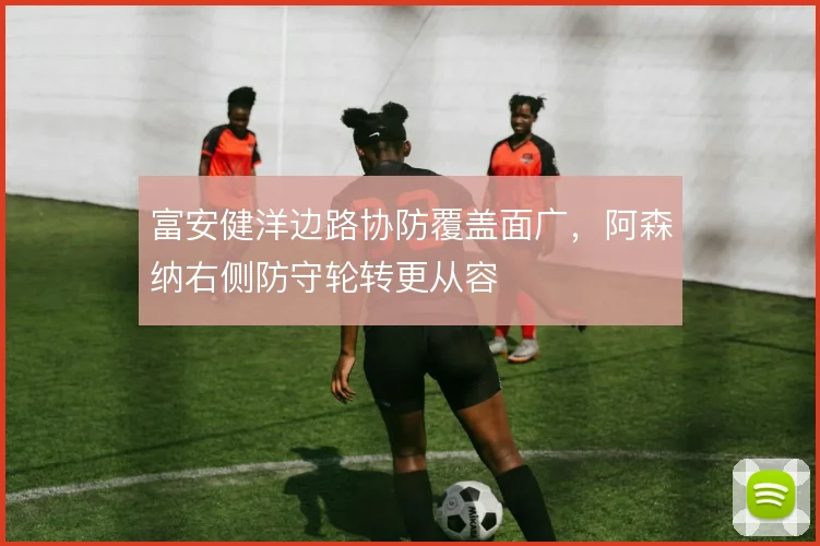 富安健洋边路协防覆盖面广，阿森纳右侧防守轮转更从容