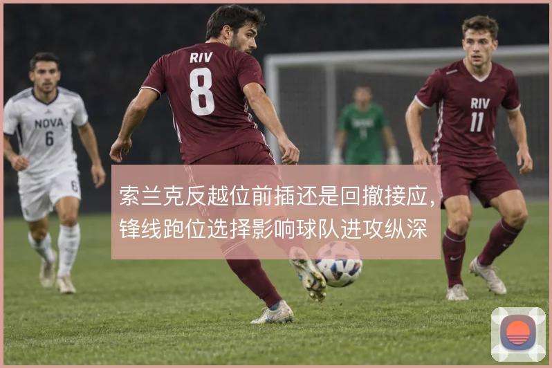 索兰克反越位前插还是回撤接应,锋线跑位选择影响球队进攻纵深
