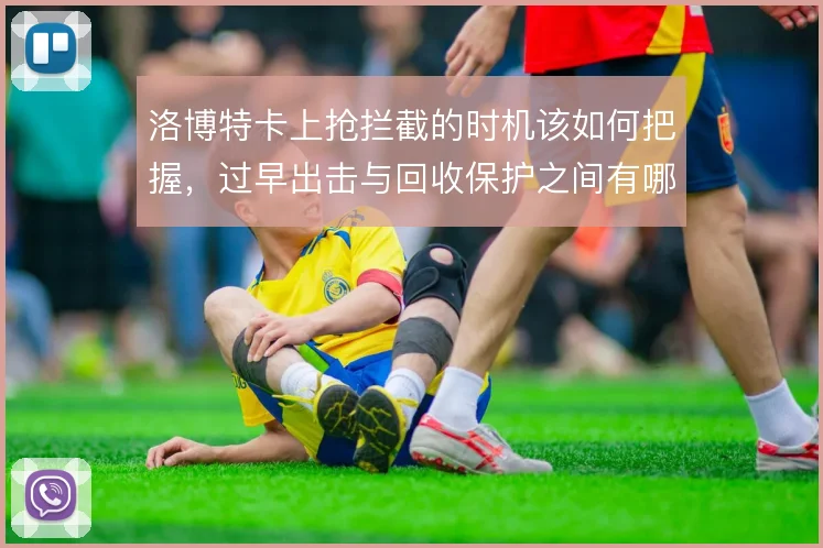 洛博特卡上抢拦截的时机该如何把握,过早出击与回收保护之间有哪些取舍