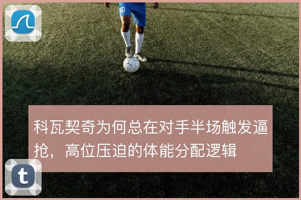科瓦契奇为何总在对手半场触发逼抢，高位压迫的体能分配逻辑