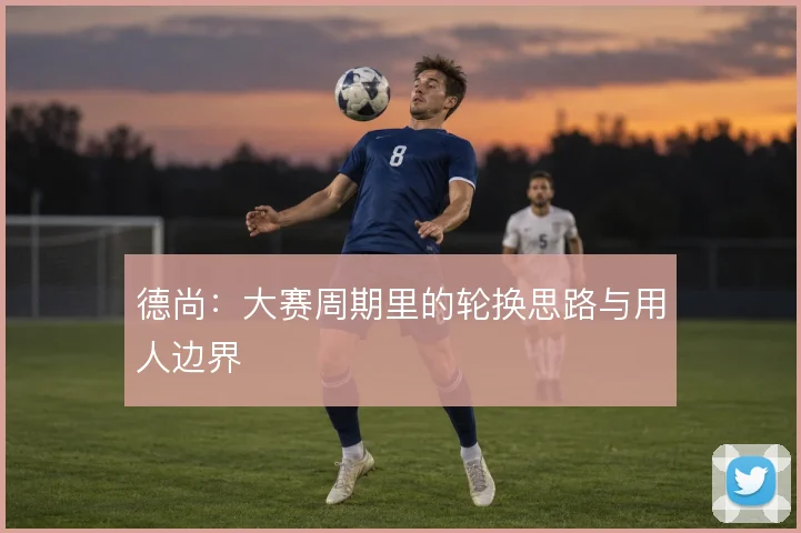 德尚:大赛周期里的轮换思路与用人边界