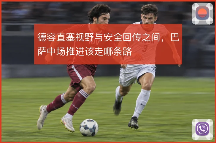 德容直塞视野与安全回传之间,巴萨中场推进该走哪条路