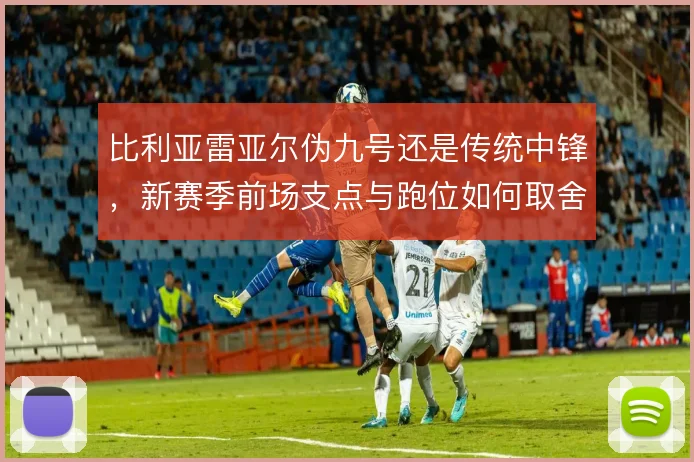 比利亚雷亚尔伪九号还是传统中锋，新赛季前场支点与跑位如何取舍