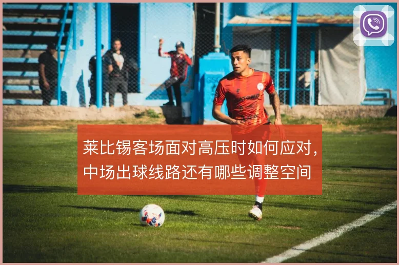 莱比锡客场面对高压时如何应对,中场出球线路还有哪些调整空间
