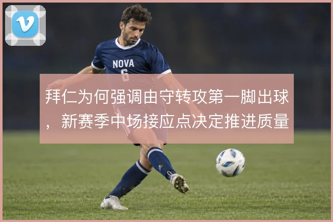 拜仁为何强调由守转攻第一脚出球,新赛季中场接应点决定推进质量