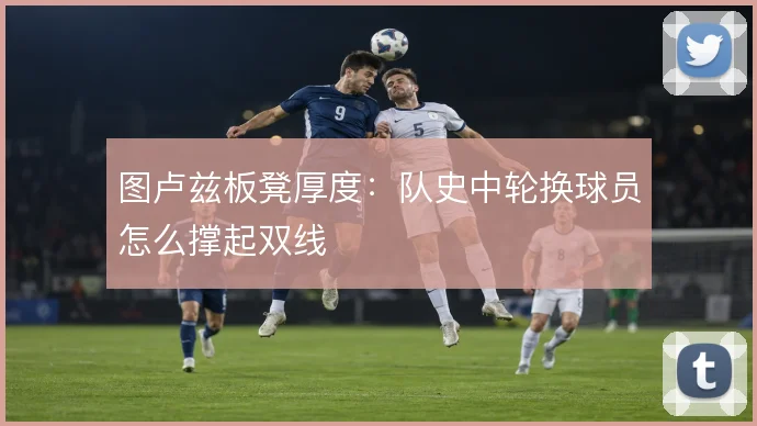 图卢兹板凳厚度：队史中轮换球员怎么撑起双线