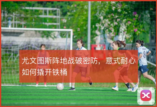 尤文图斯阵地战破密防，意式耐心如何撬开铁桶