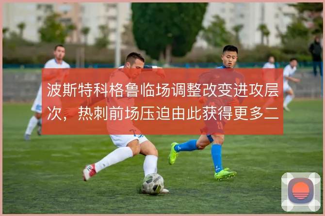 波斯特科格鲁临场调整改变进攻层次,热刺前场压迫由此获得更多二次机会