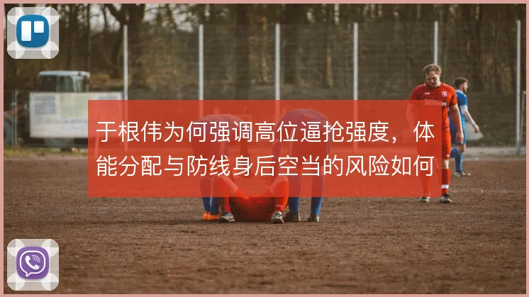 于根伟为何强调高位逼抢强度，体能分配与防线身后空当的风险如何权衡