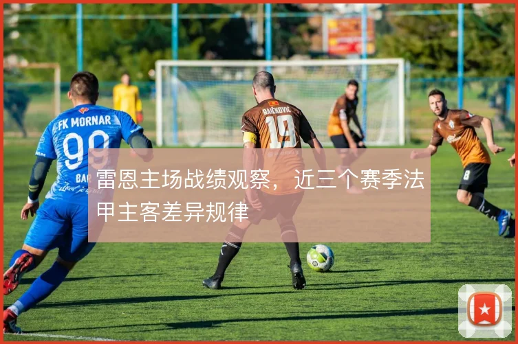 雷恩主场战绩观察,近三个赛季法甲主客差异规律