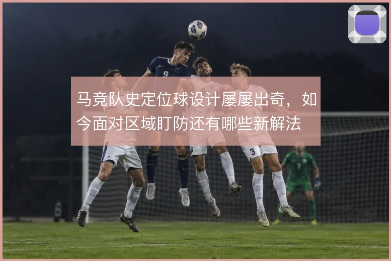 马竞队史定位球设计屡屡出奇，如今面对区域盯防还有哪些新解法