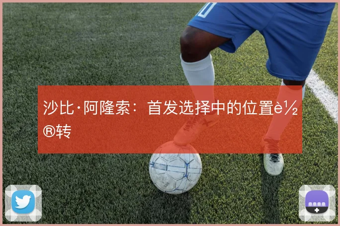 沙比·阿隆索:首发选择中的位置轮转