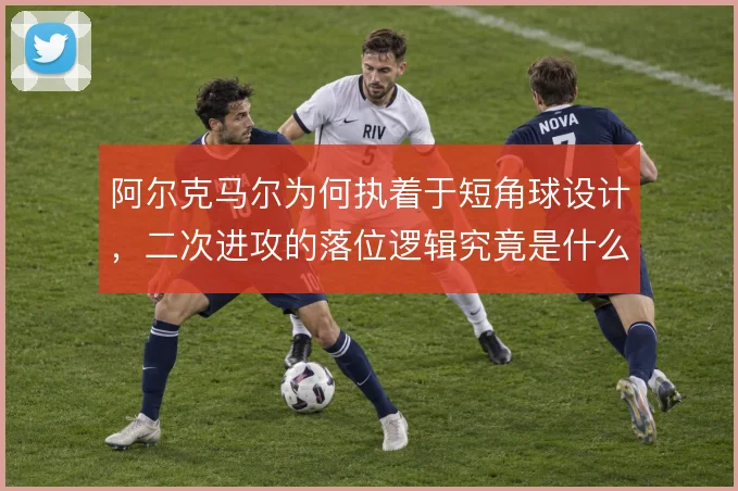 阿尔克马尔为何执着于短角球设计，二次进攻的落位逻辑究竟是什么