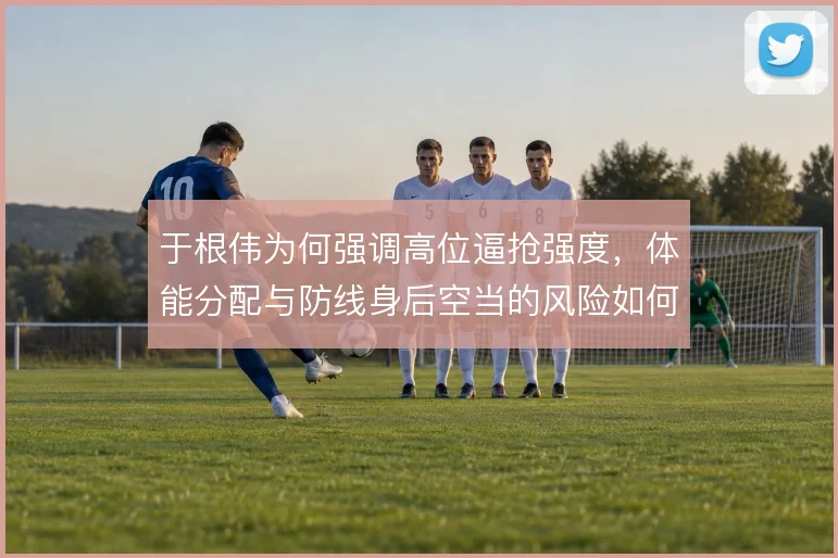 于根伟为何强调高位逼抢强度，体能分配与防线身后空当的风险如何权衡