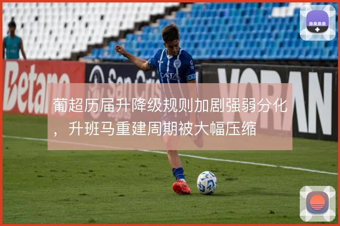 葡超历届升降级规则加剧强弱分化，升班马重建周期被大幅压缩