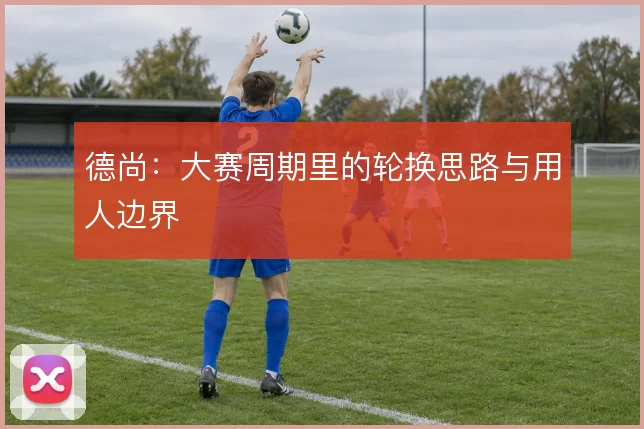 德尚:大赛周期里的轮换思路与用人边界