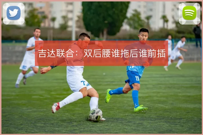 吉达联合：双后腰谁拖后谁前插
