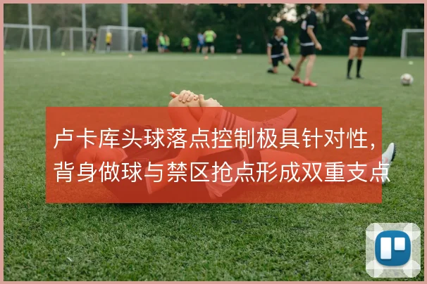 卢卡库头球落点控制极具针对性，背身做球与禁区抢点形成双重支点作用