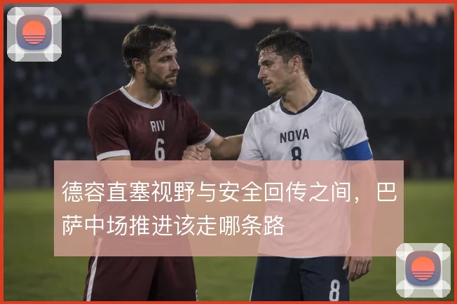 德容直塞视野与安全回传之间,巴萨中场推进该走哪条路